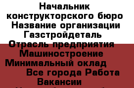 Начальник конструкторского бюро › Название организации ­ Газстройдеталь › Отрасль предприятия ­ Машиностроение › Минимальный оклад ­ 60 000 - Все города Работа » Вакансии   . Новосибирская обл.,Новосибирск г.